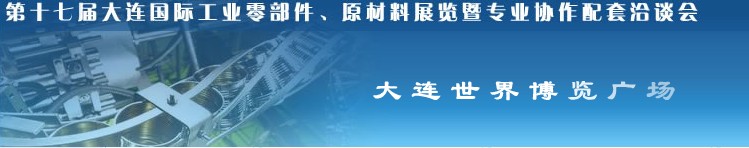 第十七屆大連國際工業(yè)零部件、原材料展覽暨專業(yè)協(xié)作配套洽談會(huì)