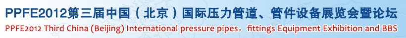 PPFE2012第三屆中國(guó)（北京）國(guó)際壓力管道、管件設(shè)備展覽會(huì)暨論壇