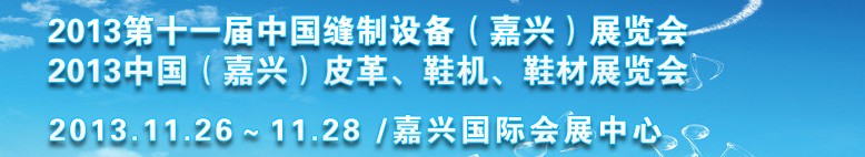 2013中國(guó)（嘉興）皮革、鞋機(jī)、鞋材展覽會(huì)<br>2013第十一屆中國(guó)縫制設(shè)備（嘉興）展覽會(huì)