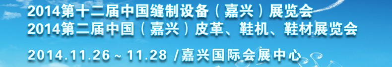 2014第十二屆中國縫制設(shè)備（嘉興）展覽會<br>2014第二屆中國（嘉興）皮革、鞋機、鞋材展覽會