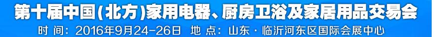 2016第十屆中國(北方)家用電器、廚房衛(wèi)浴及家居用品交易會(huì)